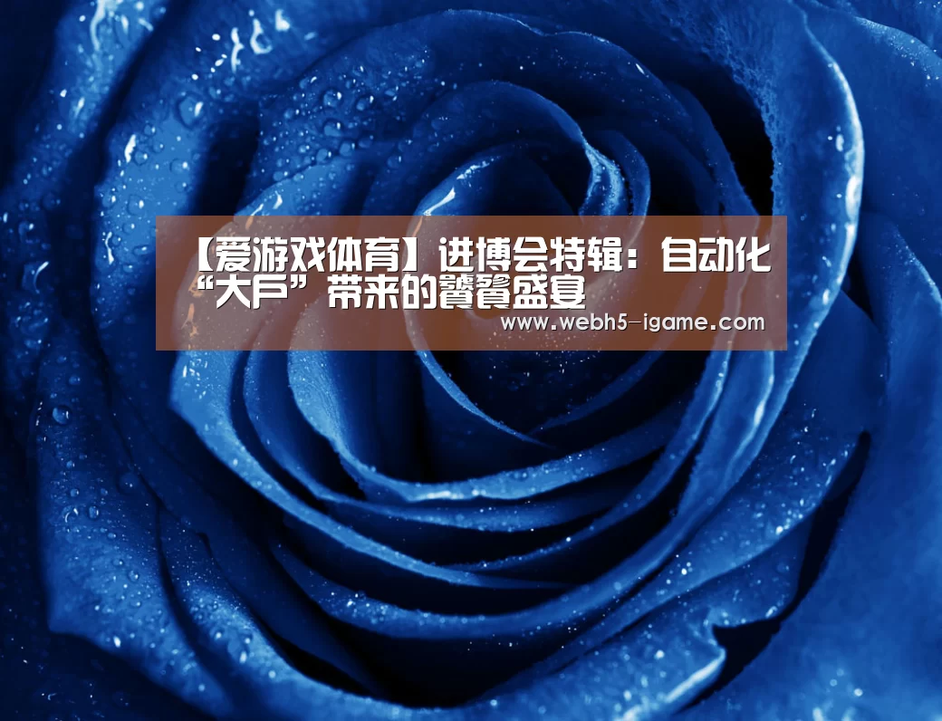 【爱游戏体育】进博会特辑：自动化“大户”
