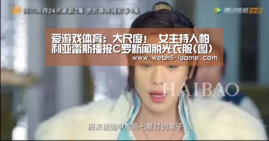 爱游戏体育:大尺度! 女主持人帕利亚雷斯播报C罗新闻脱光衣服(图)(图2) 爱游戏体育