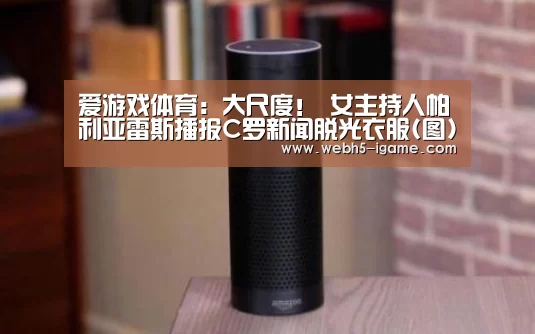 爱游戏体育：大尺度！ 女主持人帕利亚雷斯