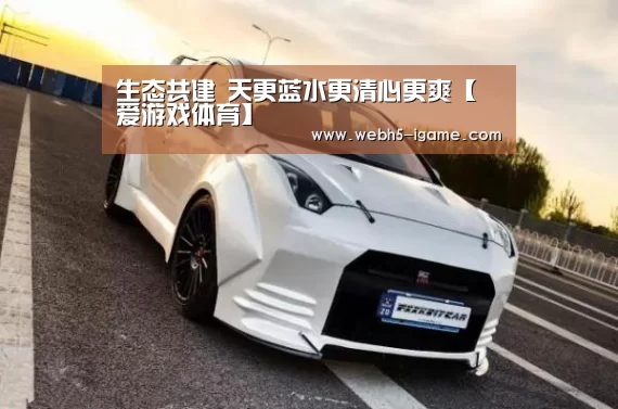 生态共建 天更蓝水更清心更爽【爱游戏体育】